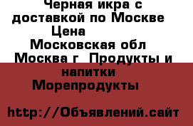 Черная икра с доставкой по Москве › Цена ­ 2 400 - Московская обл., Москва г. Продукты и напитки » Морепродукты   